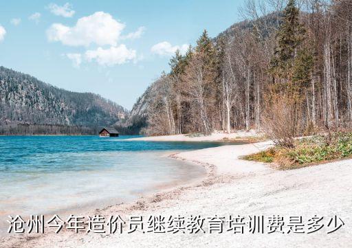 沧州今年造价员继续教育培训费是多少
