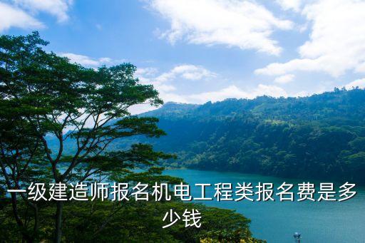 一级建造师报名机电工程类报名费是多少钱