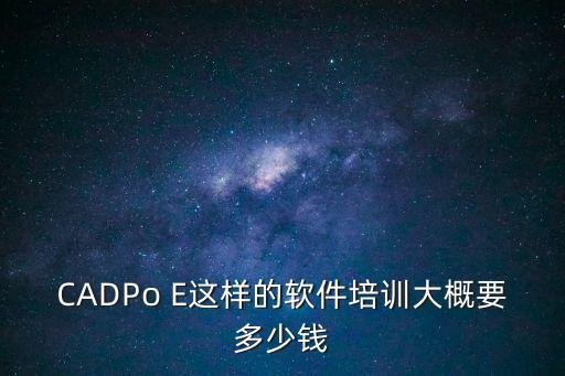 CADPo E这样的软件培训大概要多少钱