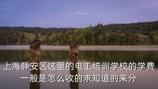 上海静安区这里的电工培训学校的学费一般是怎么收的求知道的来分