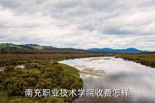 南充技术学校学费多少钱，南充职业技术学院收费怎样