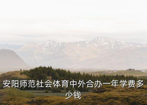 2017安阳师范学费多少钱，安阳师范社会体育中外合办一年学费多少钱