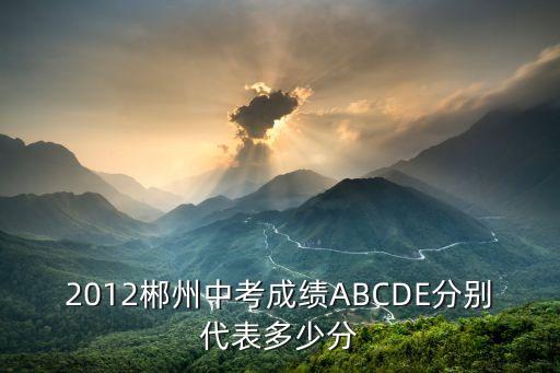 2012郴州中考成绩ABCDE分别代表多少分