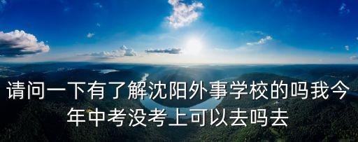 请问一下有了解沈阳外事学校的吗我今年中考没考上可以去吗去