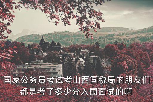 山西省考地税多少分能进去面试，山西省公务员考试两科多少分可以进入面试