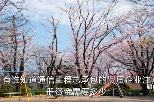 有谁知道通信工程总承包的资质企业注册资金需要多少