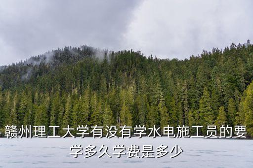 赣州理工大学有没有学水电施工员的要学多久学费是多少