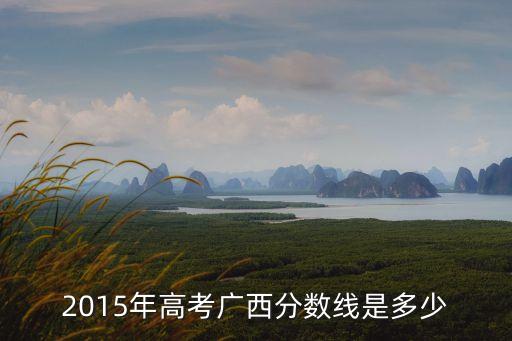 2015年高考广西分数线是多少