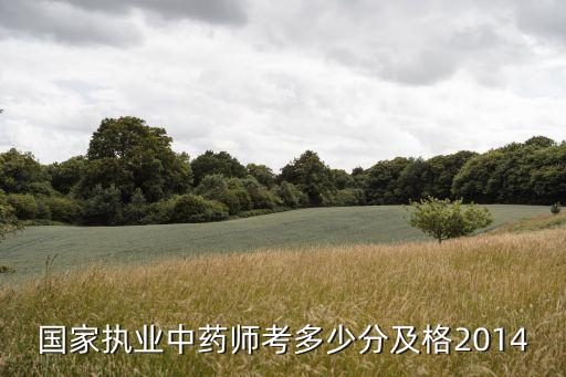 全国执业中药师成绩多少及格2014，全国中药师考试多少分及格2014