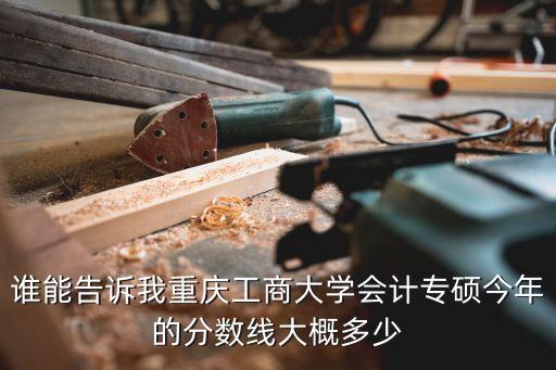 谁能告诉我重庆工商大学会计专硕今年的分数线大概多少