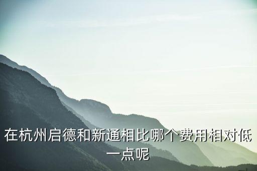 在杭州启德和新通相比哪个费用相对低一点呢