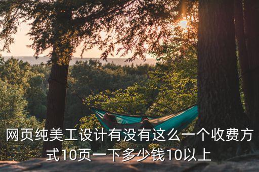 网页纯美工设计有没有这么一个收费方式10页一下多少钱10以上