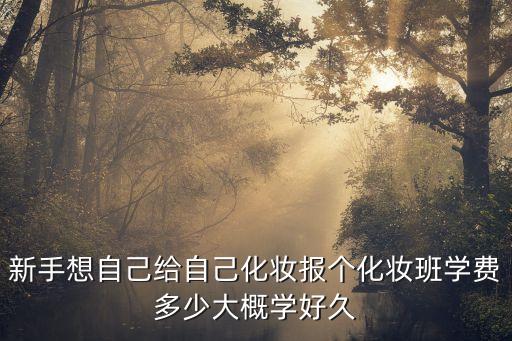 新手想自己给自己化妆报个化妆班学费多少大概学好久