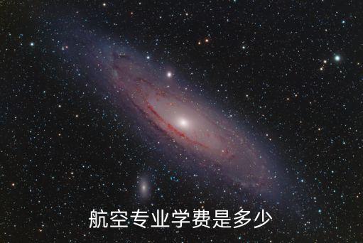 航空专业学费一般多少，一般航空学院大概费用多少