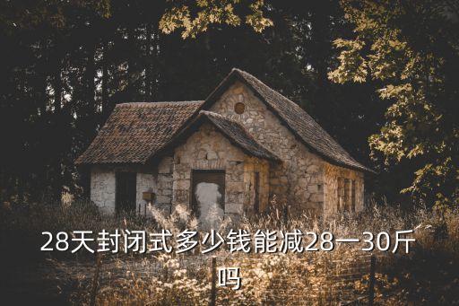 28天封闭式多少钱能减28一30斤吗