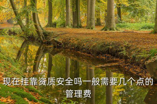 挂靠资质收多少管理费，现在挂靠资质安全吗一般需要几个点的管理费