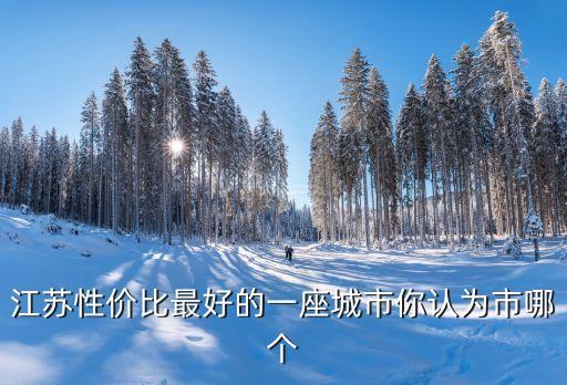 江苏性价比最好的一座城市你认为市哪个