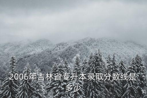 2006年吉林省专升本录取分数线是多少