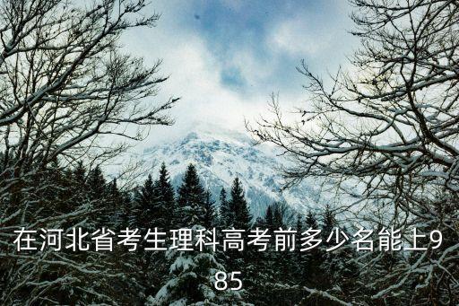 河北历年考上985多少名，河北省历年高考人数