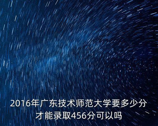 2016年广技师招多少人，2016年广东技术师范大学要多少分才能录取456分可以吗
