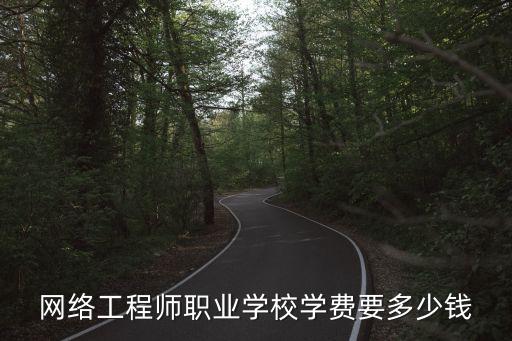 网络工程师职业学校学费要多少钱