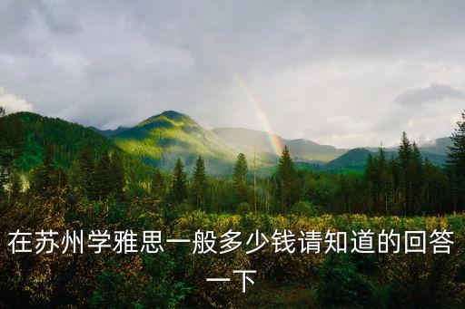 苏州学雅思费用多少钱，在苏州学雅思一般多少钱请知道的回答一下