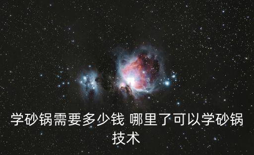 学砂锅需要多少钱 哪里了可以学砂锅技术