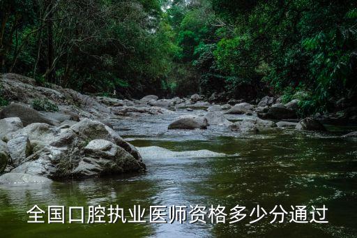 全国口腔医师执业资格分数线多少，口腔医师执业资格考试多少分及格