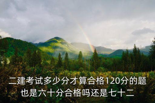 二级建造师要考多少分及格，二建考试多少分才算合格120分的题也是六十分合格吗还是七十二