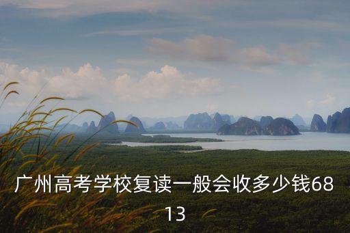 广东复读一年多少钱，广州高考学校复读一般会收多少钱6813