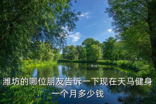 潍坊健身教练多少钱一个月，潍坊的哪位朋友告诉一下现在天马健身一个月多少钱