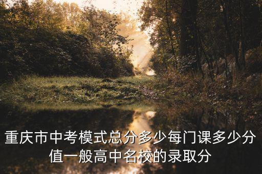 重庆市中考模式总分多少每门课多少分值一般高中名校的录取分