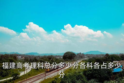 福建高考理科总分多少分各科各占多少分