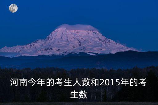 2015年河南有多少考生，河南今年的考生人数和2015年的考生数