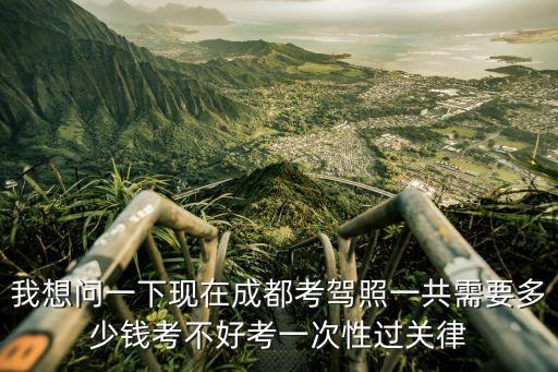 我想问一下现在成都考驾照一共需要多少钱考不好考一次性过关律
