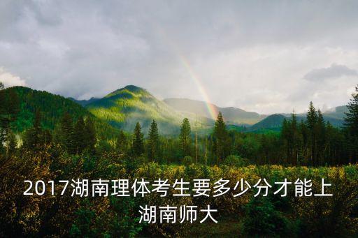 2017湖南师大要多少分，2017年北京师大湖南考生收了多少个