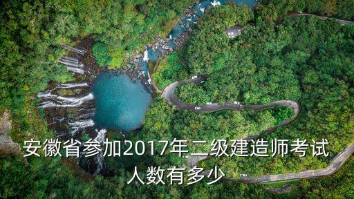 安徽省参加2017年二级建造师考试人数有多少