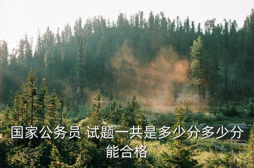国家公务员 试题一共是多少分多少分能合格