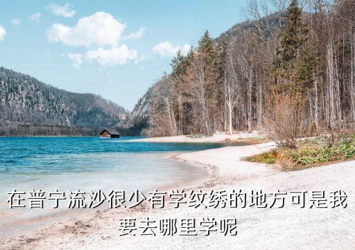 普宁流沙学化妆学费多少钱，在普宁流沙很少有学纹绣的地方可是我要去哪里学呢