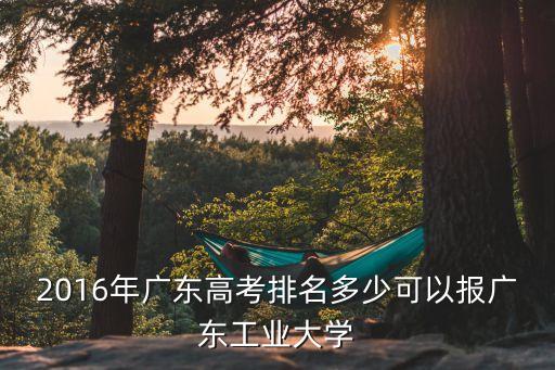 广东工业大学要多少分，广东工业大学进年录取的是多少分
