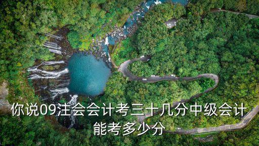 中级考77分注会能考多少，你说09注会会计考三十几分中级会计能考多少分