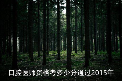 2015口腔执业医师成绩多少通过，口腔医师资格考多少分通过2015年