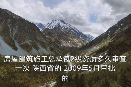 房屋建筑施工总承包2级资质多久审查一次 陕西省的 2009年5月审批的