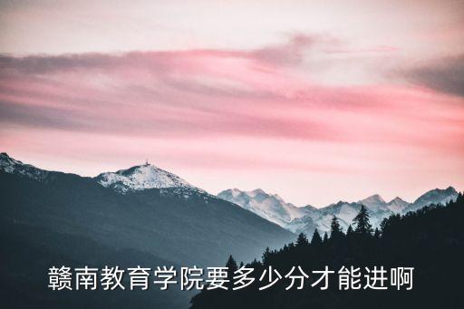 赣南教育学院要多少分才能进啊