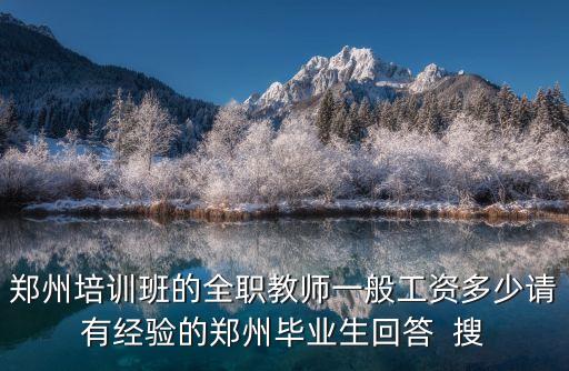 郑州培训班的全职教师一般工资多少请有经验的郑州毕业生回答  搜