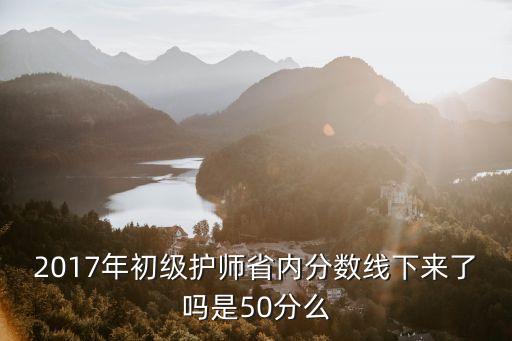 2017年初级护师省内分数线下来了吗是50分么
