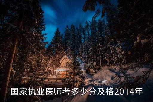 执业医师成绩多少通过2014年，国家执业医师考多少分及格2014年