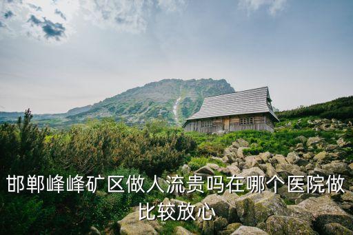邯郸峰峰矿区做人流贵吗在哪个医院做比较放心