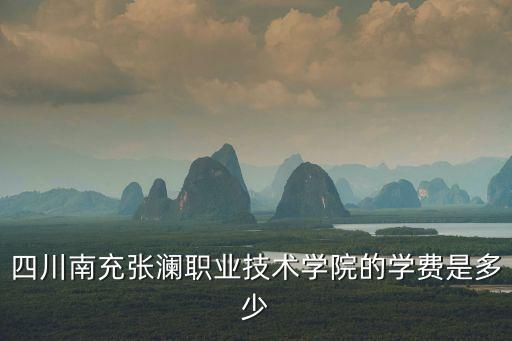 南充职高学费多少，四川南充张澜职业技术学院的学费是多少