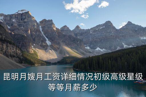 昆明月嫂月工资详细情况初级高级星级等等月薪多少